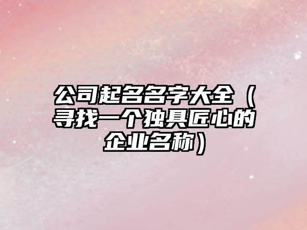 公司起名名字大全（寻找一个独具匠心的企业名称）