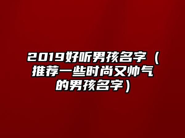 2019好听男孩名字（推荐一些时尚又帅气的男孩名字）