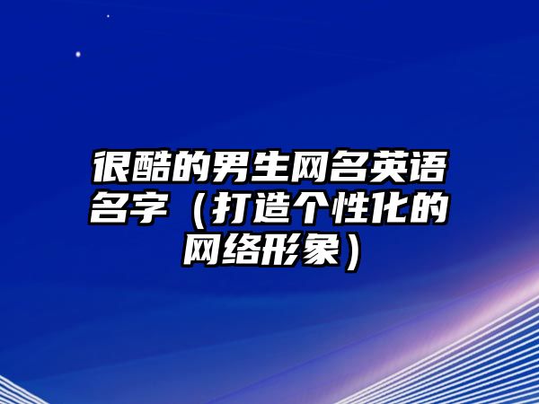 很酷的男生网名英语名字（打造个性化的网络形象）