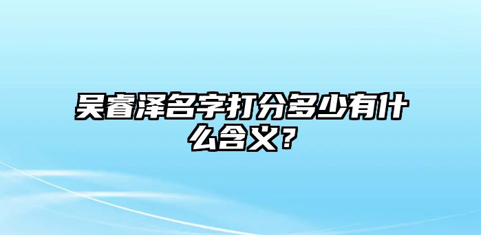 吴睿泽名字打分多少有什么含义？