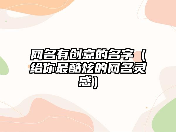 网名有创意的名字（给你最酷炫的网名灵感）