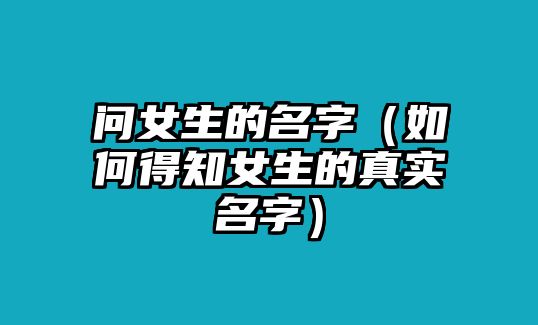 问女生的名字（如何得知女生的真实名字）