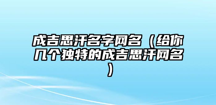 成吉思汗名字网名（给你几个独特的成吉思汗网名）