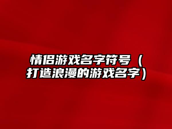 情侣游戏名字符号（打造浪漫的游戏名字）