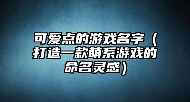 可爱点的游戏名字（打造一款萌系游戏的命名灵感）