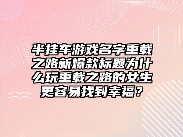 半挂车游戏名字重载之路新爆款标题为什么玩重载之路的女生更容易找到幸福？