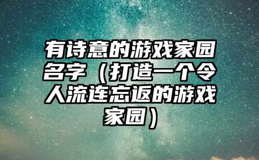 有诗意的游戏家园名字（打造一个令人流连忘返的游戏家园）