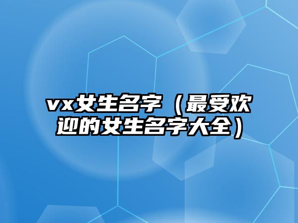 vx女生名字（最受欢迎的女生名字大全）