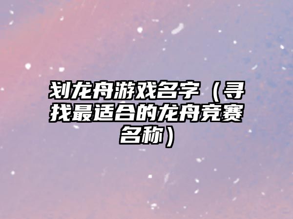 划龙舟游戏名字（寻找最适合的龙舟竞赛名称）