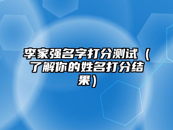 李家强名字打分测试（了解你的姓名打分结果）