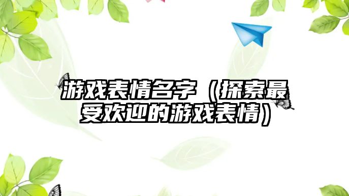 游戏表情名字（探索最受欢迎的游戏表情）