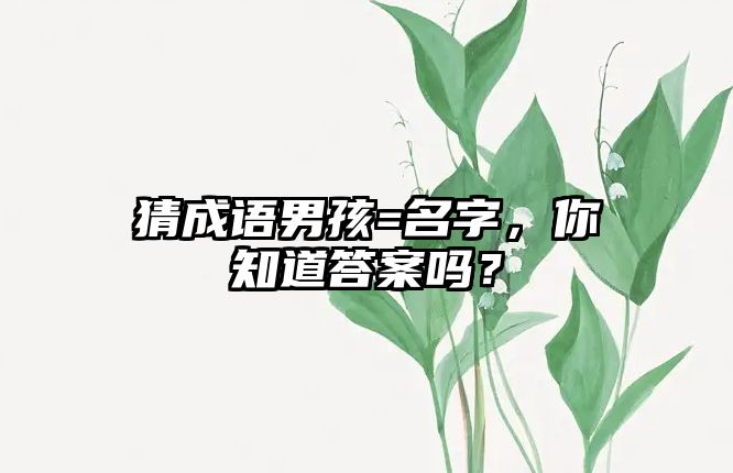 猜成语男孩=名字，你知道答案吗？