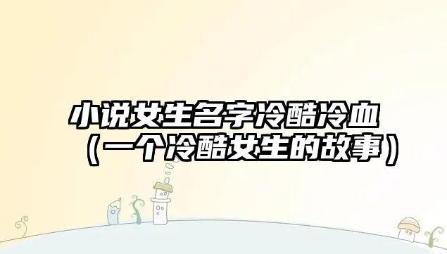 小说女生名字冷酷冷血（一个冷酷女生的故事）