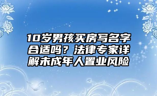 10岁男孩买房写名字合适吗？法律专家详解未成年人置业风险