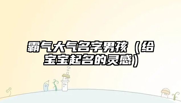 霸气大气名字男孩（给宝宝起名的灵感）