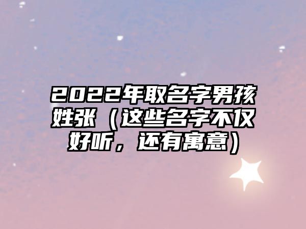 2022年取名字男孩姓张（这些名字不仅好听，还有寓意）