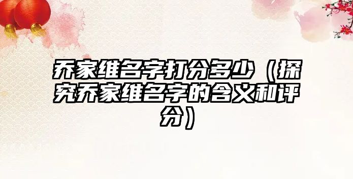 乔家维名字打分多少（探究乔家维名字的含义和评分）