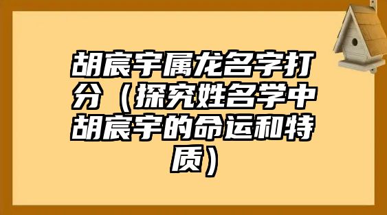 胡宸宇属龙名字打分（探究姓名学中胡宸宇的命运和特质）