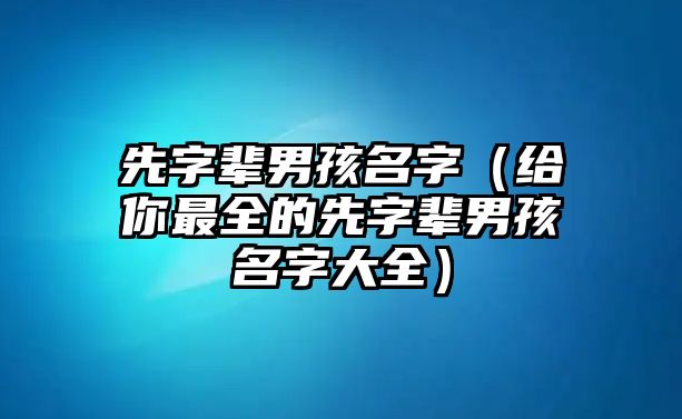 先字辈男孩名字（给你最全的先字辈男孩名字大全）