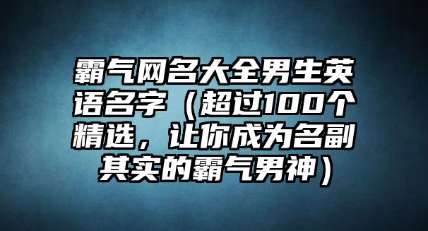 霸气网名大全男生英语名字（超过100个精选，让你成为名副其实的霸气男神）