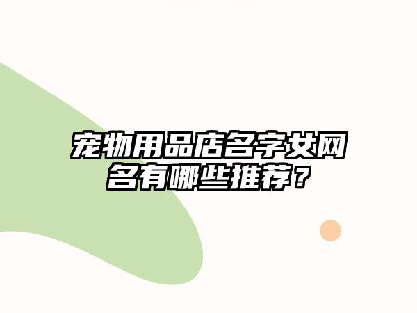 宠物用品店名字女网名有哪些推荐？