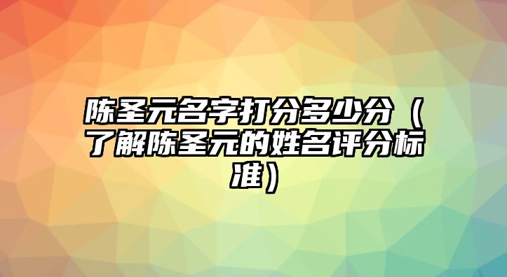 陈圣元名字打分多少分（了解陈圣元的姓名评分标准）