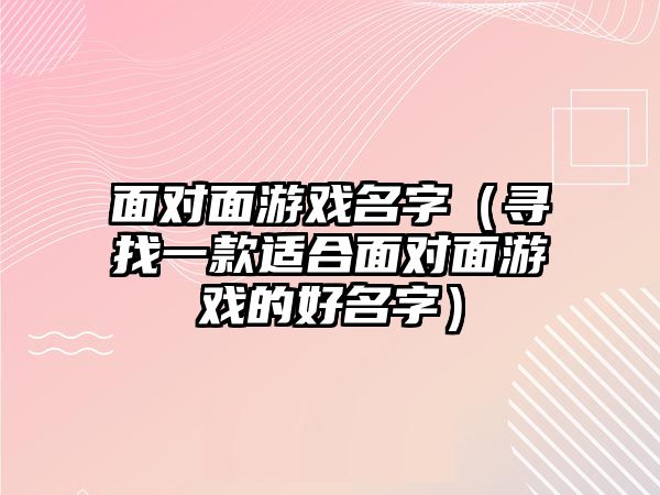 面对面游戏名字（寻找一款适合面对面游戏的好名字）