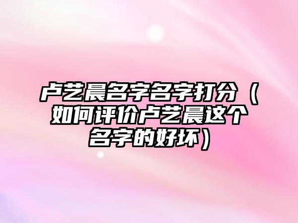 卢艺晨名字名字打分（如何评价卢艺晨这个名字的好坏）