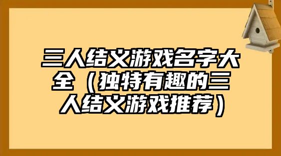 三人结义游戏名字大全（独特有趣的三人结义游戏推荐）