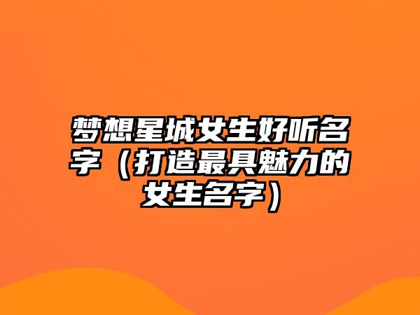 梦想星城女生好听名字（打造最具魅力的女生名字）