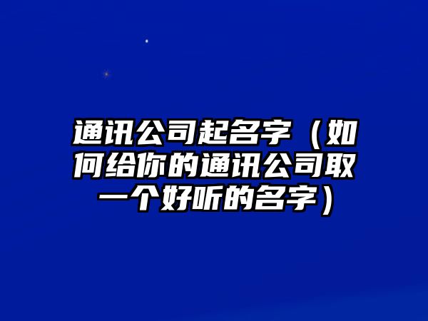 通讯公司起名字（如何给你的通讯公司取一个好听的名字）