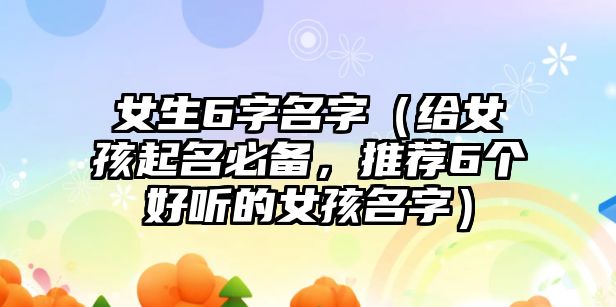 女生6字名字（给女孩起名必备，推荐6个好听的女孩名字）