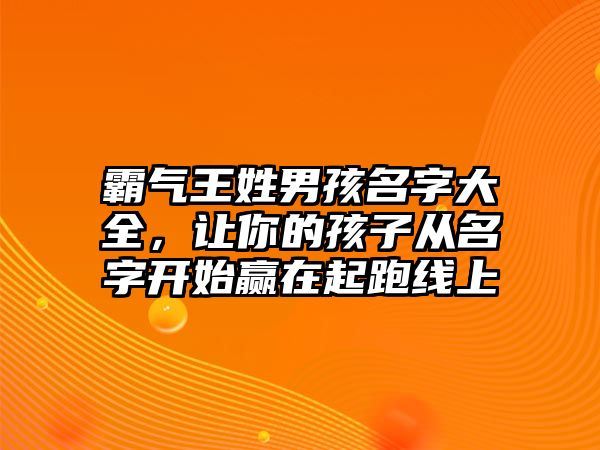 霸气王姓男孩名字大全，让你的孩子从名字开始赢在起跑线上