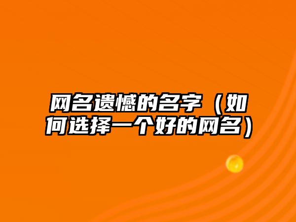 网名遗憾的名字（如何选择一个好的网名）