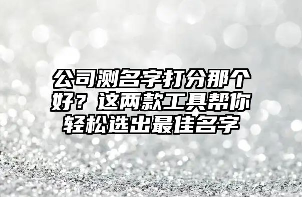 公司测名字打分那个好？这两款工具帮你轻松选出最佳名字