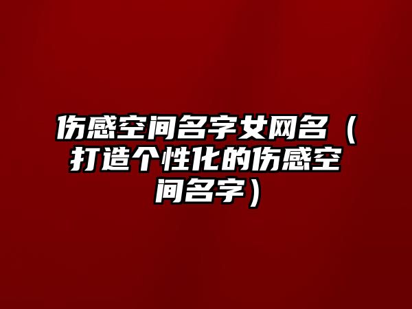 伤感空间名字女网名（打造个性化的伤感空间名字）