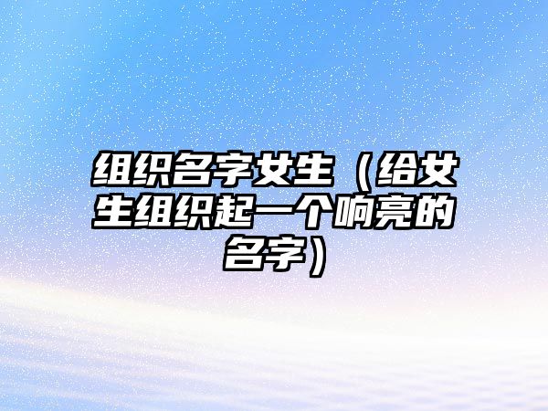 组织名字女生（给女生组织起一个响亮的名字）