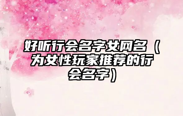 好听行会名字女网名（为女性玩家推荐的行会名字）