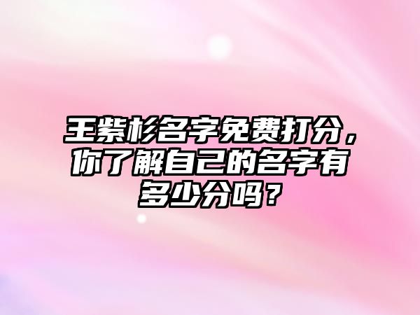 王紫杉名字免费打分，你了解自己的名字有多少分吗？