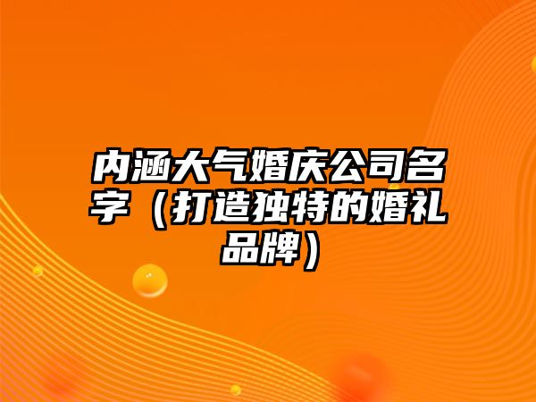 内涵大气婚庆公司名字（打造独特的婚礼品牌）