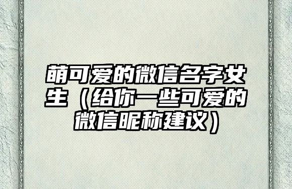 萌可爱的微信名字女生（给你一些可爱的微信昵称建议）