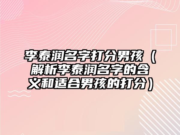 李泰润名字打分男孩（解析李泰润名字的含义和适合男孩的打分）