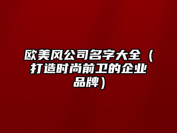 欧美风公司名字大全（打造时尚前卫的企业品牌）