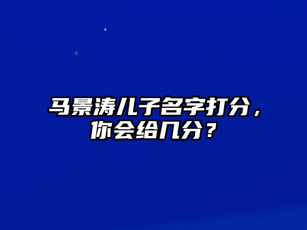 马景涛儿子名字打分，你会给几分？