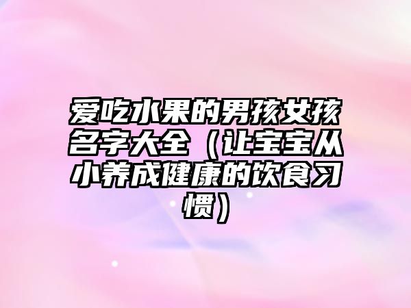 爱吃水果的男孩女孩名字大全（让宝宝从小养成健康的饮食习惯）