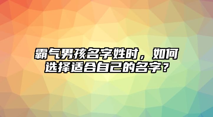 霸气男孩名字姓时，如何选择适合自己的名字？