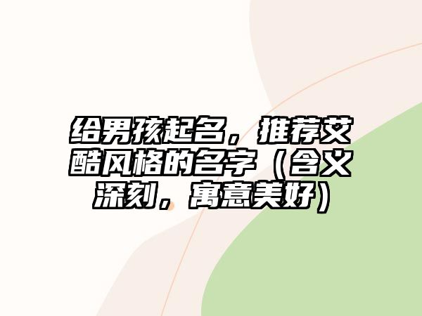 给男孩起名，推荐艾酷风格的名字（含义深刻，寓意美好）