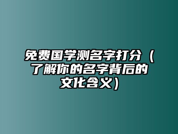 免费国学测名字打分（了解你的名字背后的文化含义）