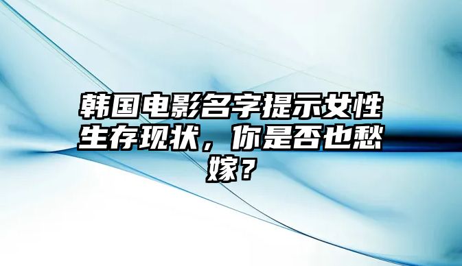 韩国电影名字提示女性生存现状，你是否也愁嫁？