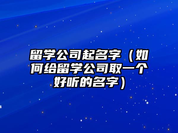 留学公司起名字（如何给留学公司取一个好听的名字）